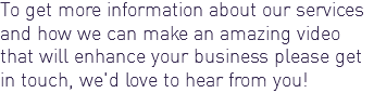 To get more information about our services and how we can make an amazing video that will enhance your business please get in touch, we'd love to hear from you!